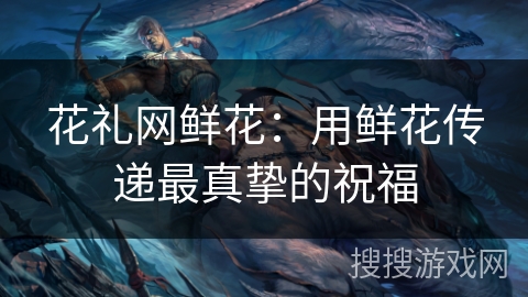 花礼网鲜花：用鲜花传递最真挚的祝福