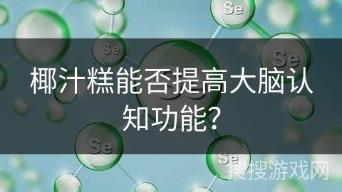 椰汁糕能否提高大脑认知功能?