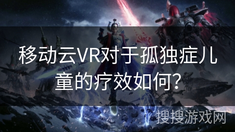 移动云VR对于孤独症儿童的疗效如何？