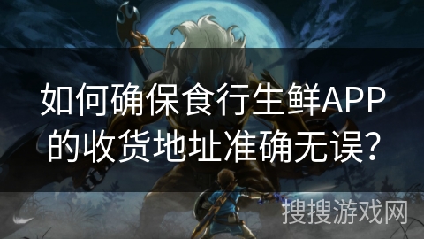 如何确保食行生鲜APP的收货地址准确无误？