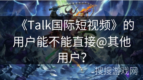 《Talk国际短视频》的用户能不能直接@其他用户？