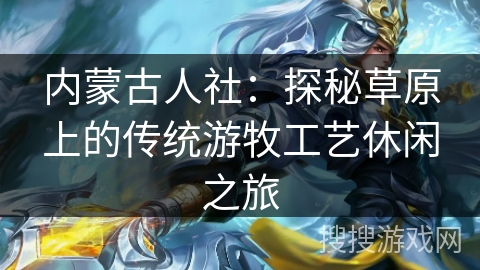 内蒙古人社：探秘草原上的传统游牧工艺休闲之旅