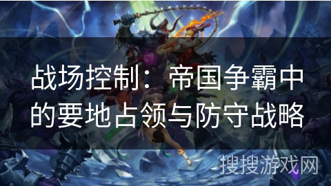 战场控制：帝国争霸中的要地占领与防守战略