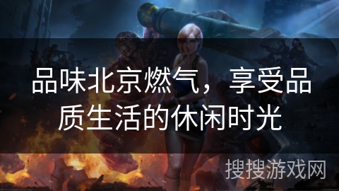 品味北京燃气，享受品质生活的休闲时光