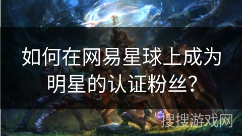 如何在网易星球上成为明星的认证粉丝？
