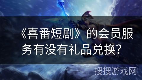 《喜番短剧》的会员服务有没有礼品兑换？