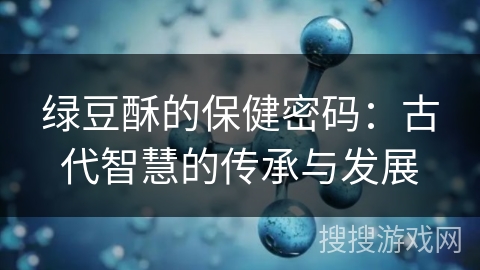 绿豆酥的保健密码：古代智慧的传承与发展