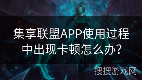 集享联盟APP使用过程中出现卡顿怎么办？