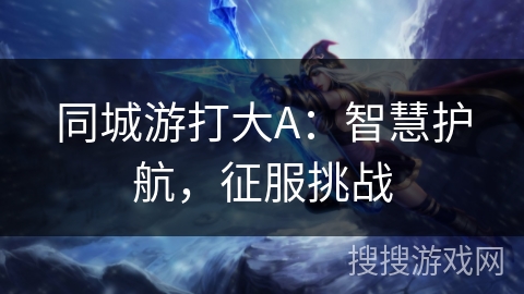 同城游打大A：智慧护航，征服挑战