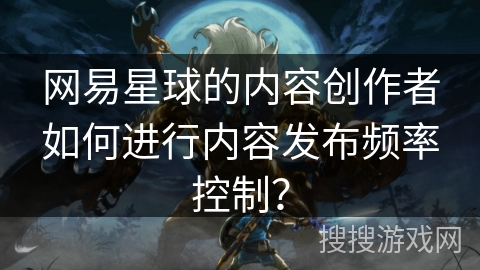 网易星球的内容创作者如何进行内容发布频率控制？