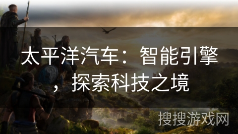 太平洋汽车：智能引擎，探索科技之境
