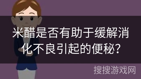 米醋是否有助于缓解消化不良引起的便秘？
