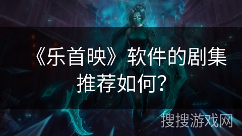 《乐首映》软件的剧集推荐如何？