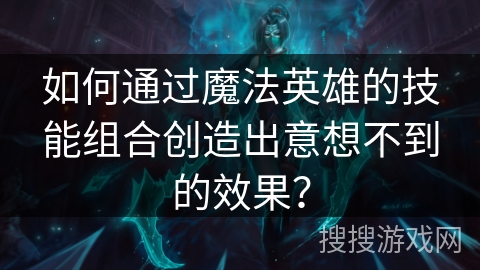 如何通过魔法英雄的技能组合创造出意想不到的效果？