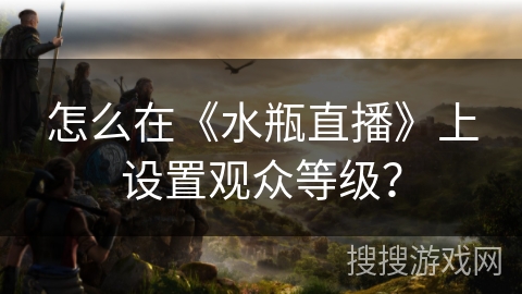 怎么在《水瓶直播》上设置观众等级？