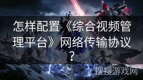 怎样配置《综合视频管理平台》网络传输协议？