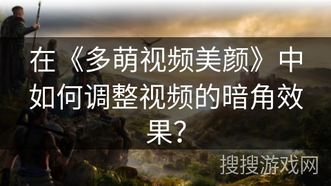 在《多萌视频美颜》中如何调整视频的暗角效果？