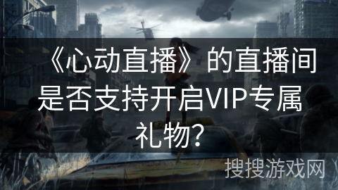 《心动直播》的直播间是否支持开启VIP专属礼物？