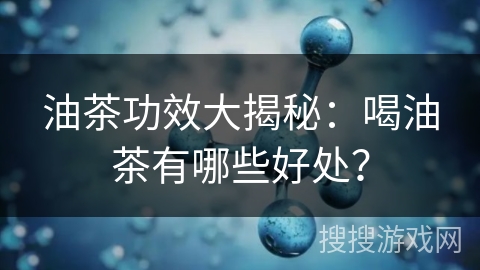 油茶功效大揭秘:喝油茶有哪些好处?