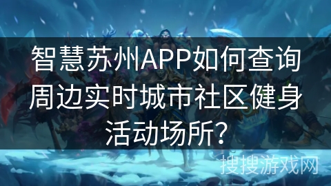 智慧苏州APP如何查询周边实时城市社区健身活动场所？