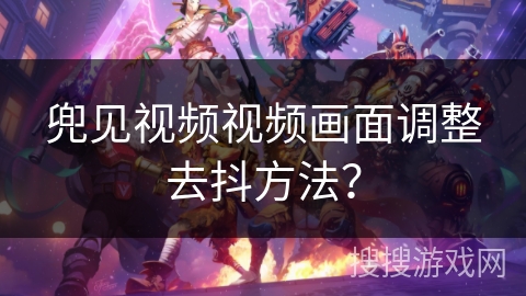 兜见视频视频画面调整去抖方法？