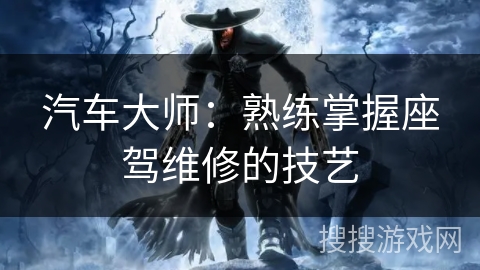 汽车大师：熟练掌握座驾维修的技艺