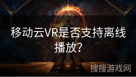 移动云VR是否支持离线播放？