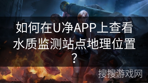 如何在U净APP上查看水质监测站点地理位置？