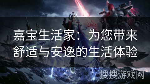 嘉宝生活家：为您带来舒适与安逸的生活体验