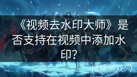 《视频去水印大师》是否支持在视频中添加水印？