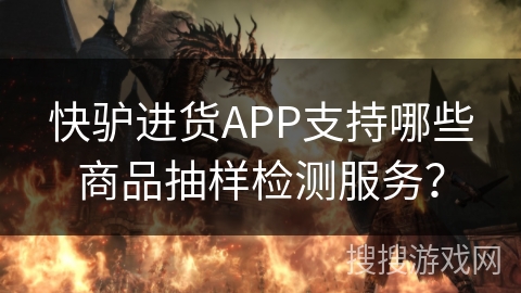 快驴进货APP支持哪些商品抽样检测服务？