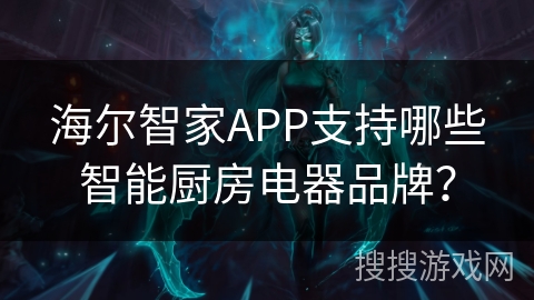 海尔智家APP支持哪些智能厨房电器品牌？