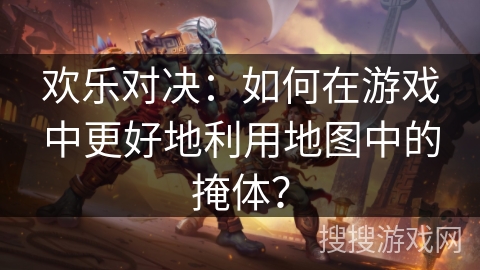 欢乐对决：如何在游戏中更好地利用地图中的掩体？