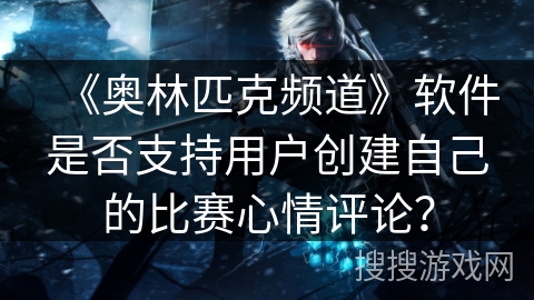 《奥林匹克频道》软件是否支持用户创建自己的比赛心情评论？