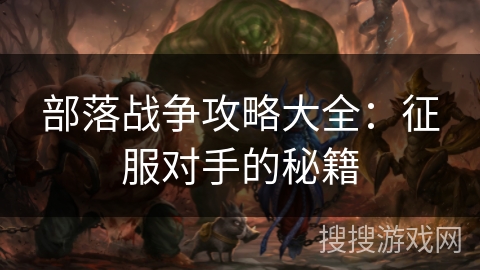 部落战争攻略大全：征服对手的秘籍