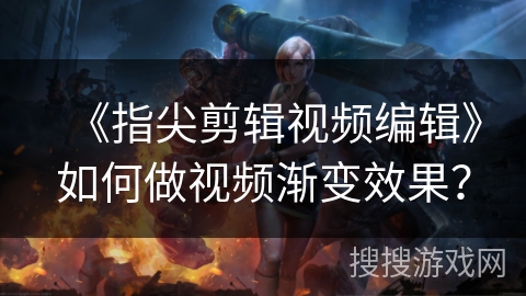 《指尖剪辑视频编辑》如何做视频渐变效果？