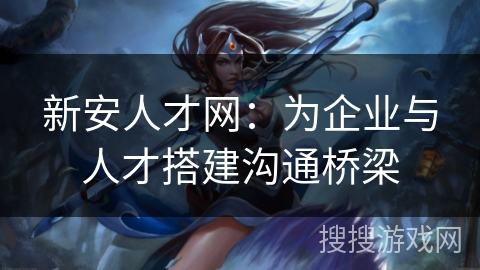 新安人才网：为企业与人才搭建沟通桥梁