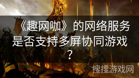 《趣网咖》的网络服务是否支持多屏协同游戏？