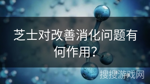 芝士对改善消化问题有何作用？
