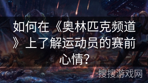 如何在《奥林匹克频道》上了解运动员的赛前心情？