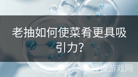 老抽如何使菜肴更具吸引力？