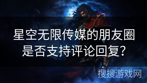 星空无限传媒的朋友圈是否支持评论回复？