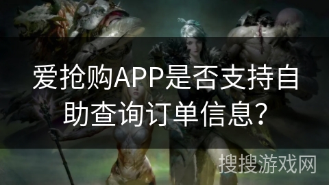 爱抢购APP是否支持自助查询订单信息？