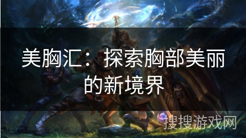 美胸汇：探索胸部美丽的新境界