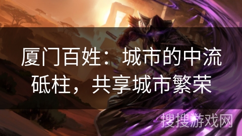 厦门百姓：城市的中流砥柱，共享城市繁荣
