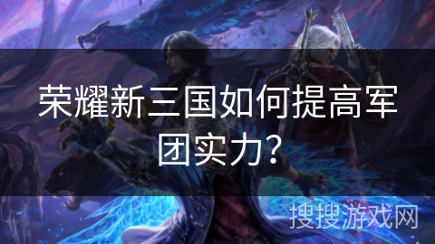 荣耀新三国如何提高军团实力？