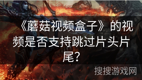 《蘑菇视频盒子》的视频是否支持跳过片头片尾？