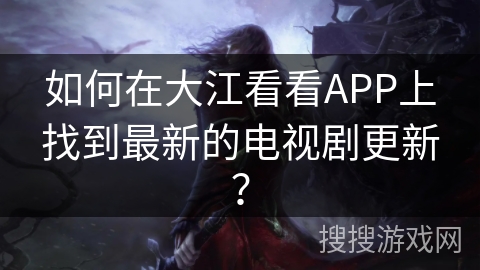 如何在大江看看APP上找到最新的电视剧更新？
