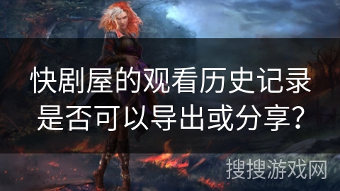快剧屋的观看历史记录是否可以导出或分享？