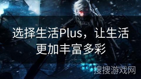 选择生活Plus，让生活更加丰富多彩